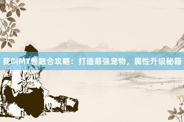 我叫MT兽融合攻略：打造最强宠物，属性升级秘籍