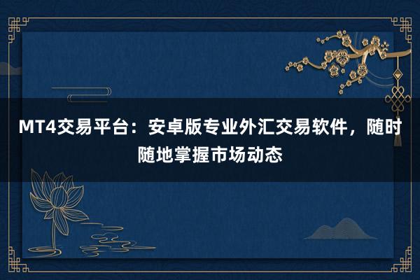 MT4交易平台：安卓版专业外汇交易软件，随时随地掌握市场动态