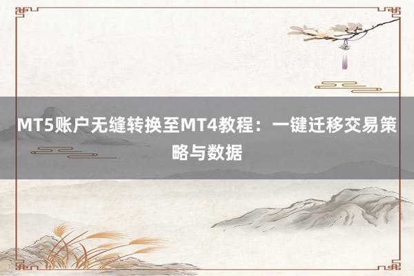 MT5账户无缝转换至MT4教程：一键迁移交易策略与数据