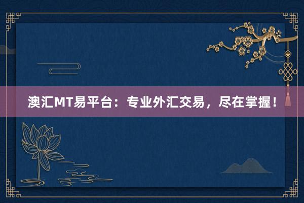 澳汇MT易平台：专业外汇交易，尽在掌握！