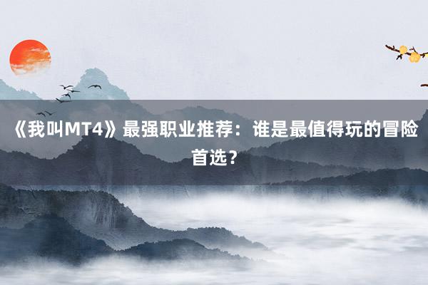 《我叫MT4》最强职业推荐：谁是最值得玩的冒险首选？