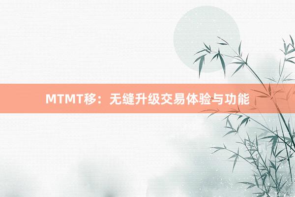 MTMT移：无缝升级交易体验与功能