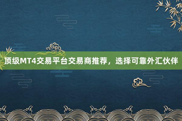 顶级MT4交易平台交易商推荐，选择可靠外汇伙伴