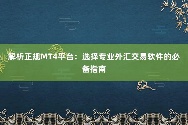 解析正规MT4平台：选择专业外汇交易软件的必备指南