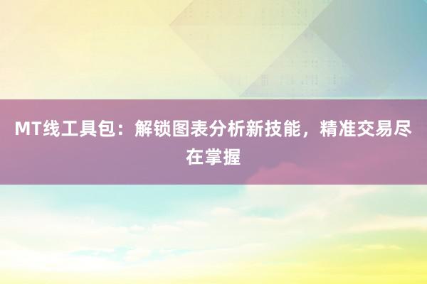 MT线工具包：解锁图表分析新技能，精准交易尽在掌握