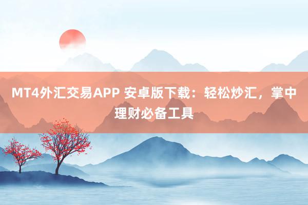 MT4外汇交易APP 安卓版下载：轻松炒汇，掌中理财必备工具