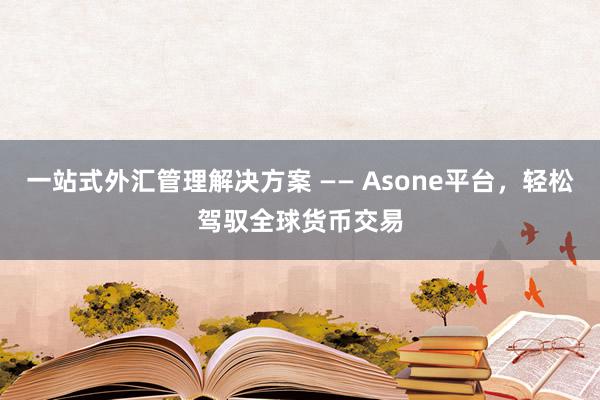 一站式外汇管理解决方案 —— Asone平台，轻松驾驭全球货币交易