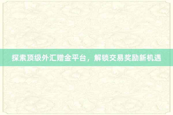 探索顶级外汇赠金平台，解锁交易奖励新机遇