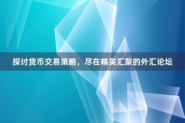 探讨货币交易策略，尽在精英汇聚的外汇论坛