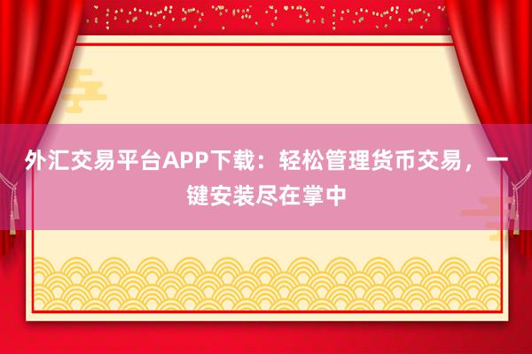 外汇交易平台APP下载：轻松管理货币交易，一键安装尽在掌中