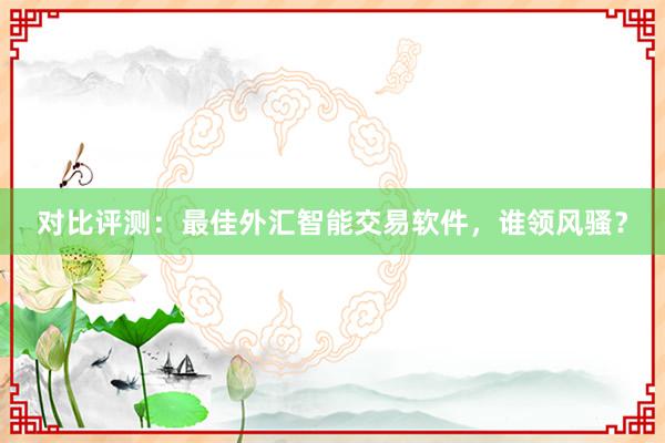 对比评测：最佳外汇智能交易软件，谁领风骚？