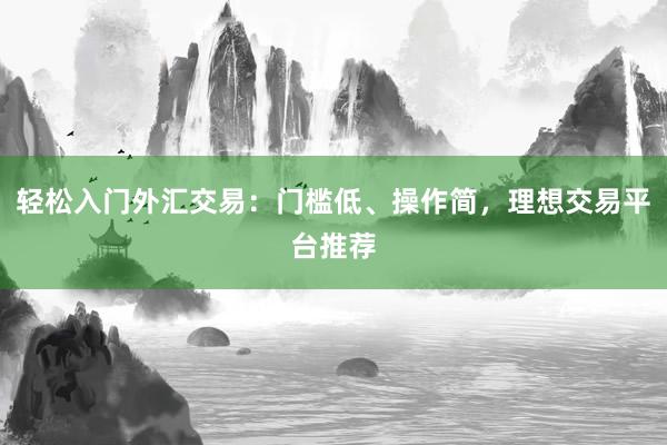 轻松入门外汇交易：门槛低、操作简，理想交易平台推荐