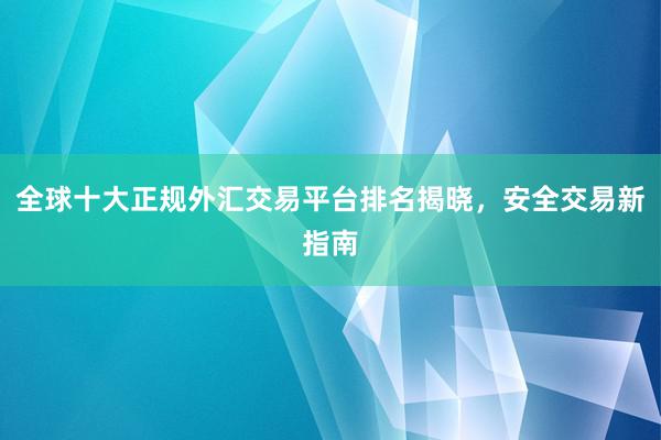 全球十大正规外汇交易平台排名揭晓，安全交易新指南