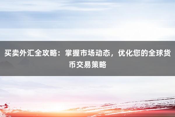 买卖外汇全攻略：掌握市场动态，优化您的全球货币交易策略