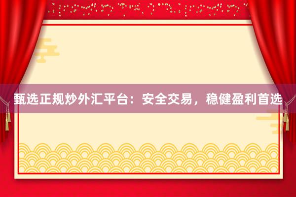 甄选正规炒外汇平台：安全交易，稳健盈利首选