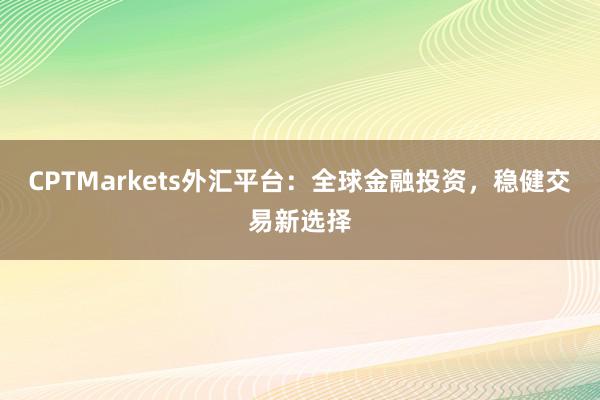 CPTMarkets外汇平台：全球金融投资，稳健交易新选择