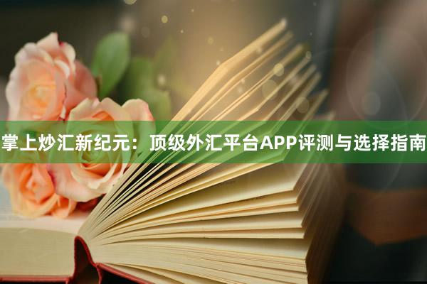 掌上炒汇新纪元：顶级外汇平台APP评测与选择指南