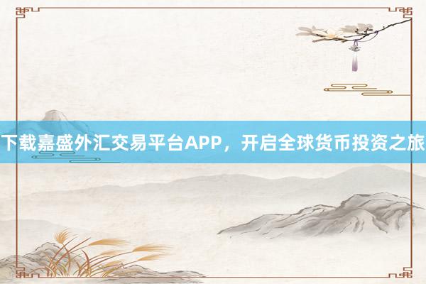 下载嘉盛外汇交易平台APP，开启全球货币投资之旅