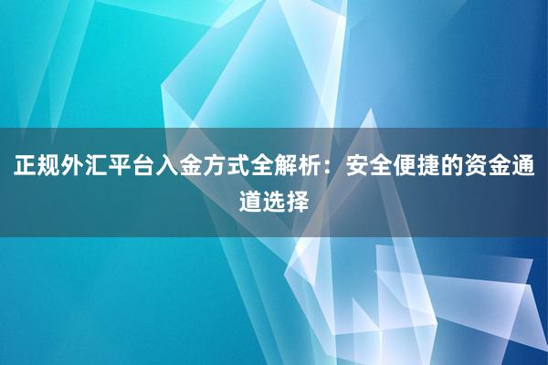 正规外汇平台入金方式全解析：安全便捷的资金通道选择