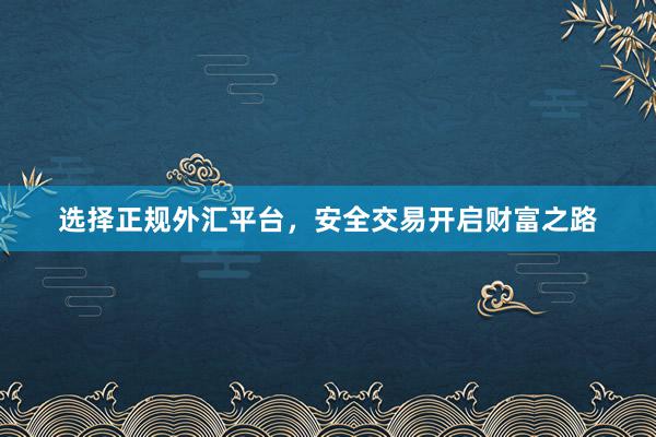 选择正规外汇平台，安全交易开启财富之路