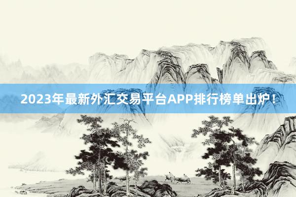 2023年最新外汇交易平台APP排行榜单出炉！