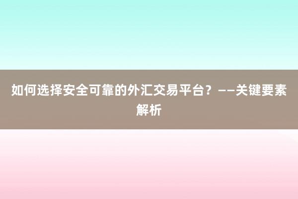 如何选择安全可靠的外汇交易平台？——关键要素解析