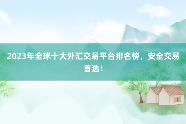 2023年全球十大外汇交易平台排名榜，安全交易首选！