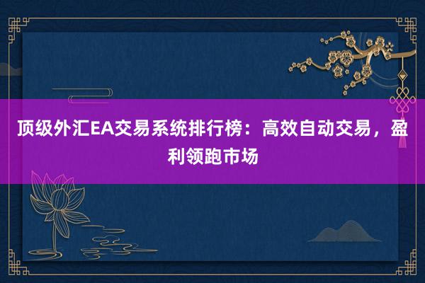 顶级外汇EA交易系统排行榜：高效自动交易，盈利领跑市场