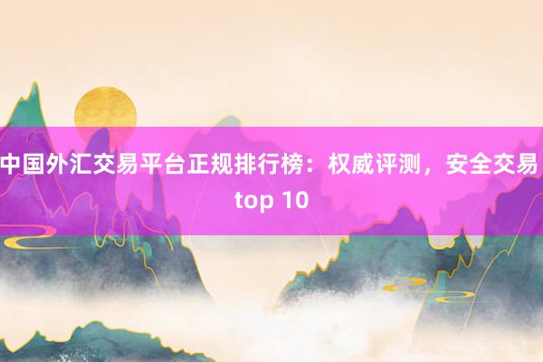 中国外汇交易平台正规排行榜：权威评测，安全交易 top 10