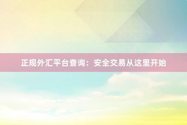 正规外汇平台查询：安全交易从这里开始