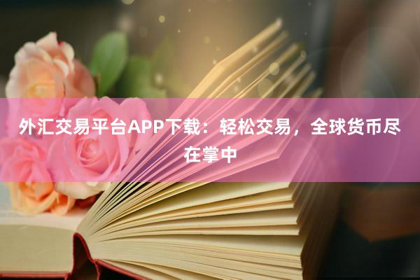 外汇交易平台APP下载：轻松交易，全球货币尽在掌中