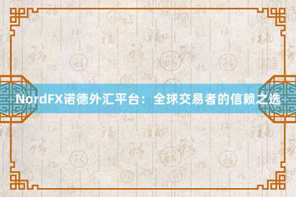 NordFX诺德外汇平台：全球交易者的信赖之选