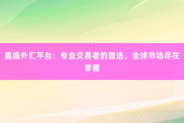 嘉盛外汇平台：专业交易者的首选，全球市场尽在掌握