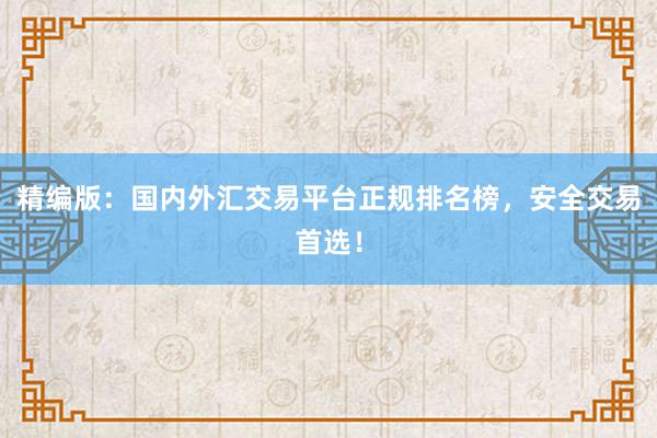 精编版：国内外汇交易平台正规排名榜，安全交易首选！