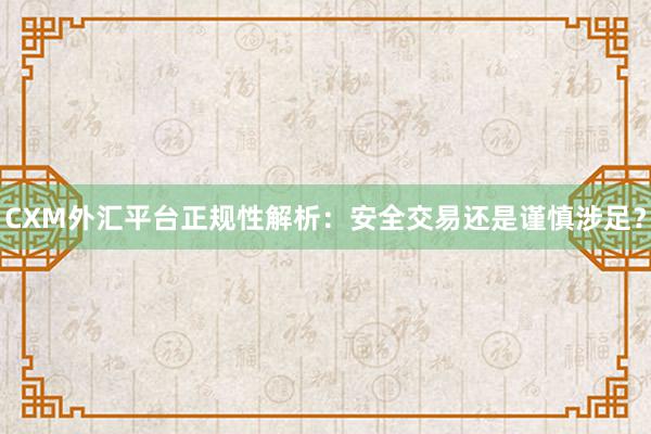 CXM外汇平台正规性解析：安全交易还是谨慎涉足？