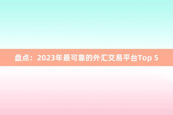 盘点：2023年最可靠的外汇交易平台Top 5