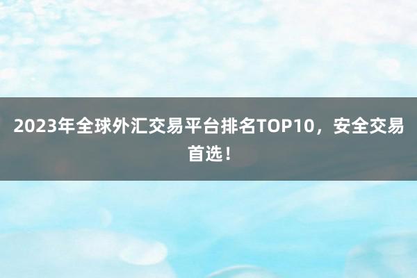 2023年全球外汇交易平台排名TOP10，安全交易首选！