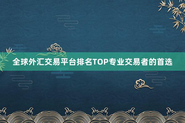 全球外汇交易平台排名TOP专业交易者的首选