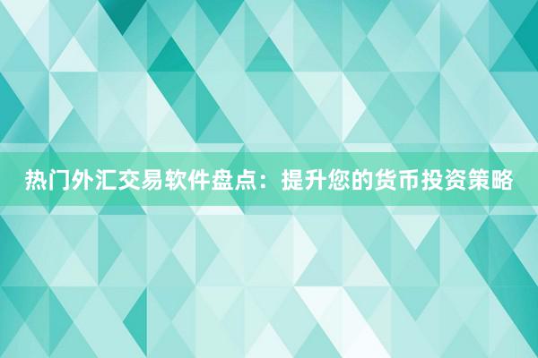 热门外汇交易软件盘点：提升您的货币投资策略