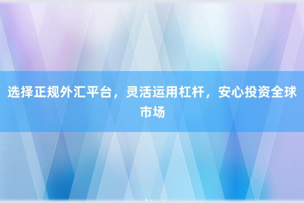 选择正规外汇平台，灵活运用杠杆，安心投资全球市场