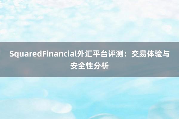 SquaredFinancial外汇平台评测：交易体验与安全性分析