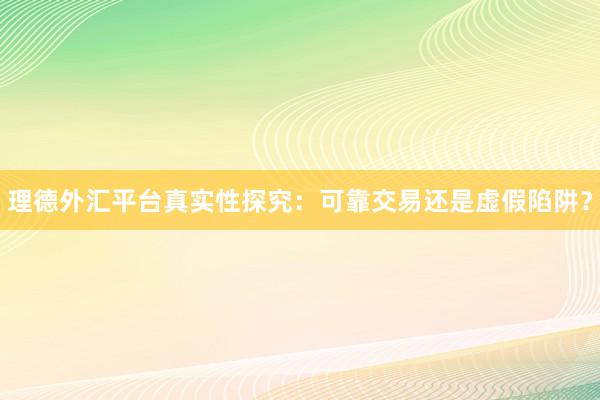 理德外汇平台真实性探究：可靠交易还是虚假陷阱？