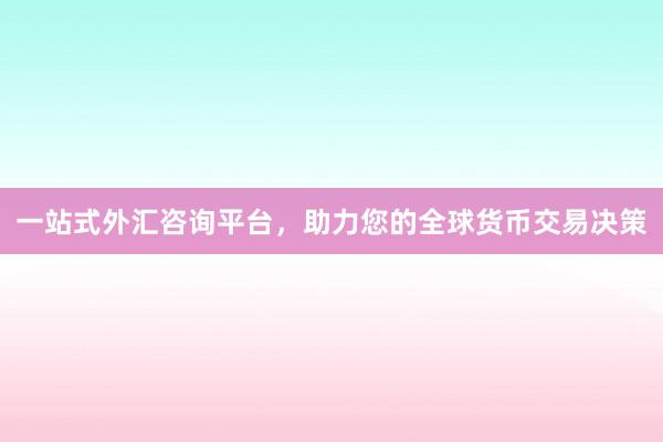 一站式外汇咨询平台，助力您的全球货币交易决策