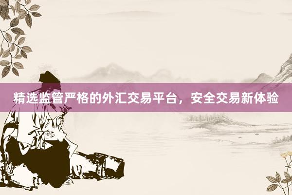 精选监管严格的外汇交易平台，安全交易新体验