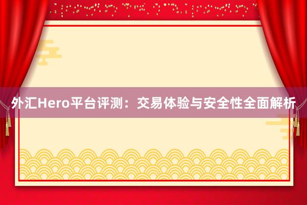 外汇Hero平台评测：交易体验与安全性全面解析