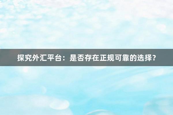 探究外汇平台：是否存在正规可靠的选择？