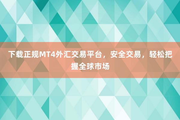 下载正规MT4外汇交易平台，安全交易，轻松把握全球市场