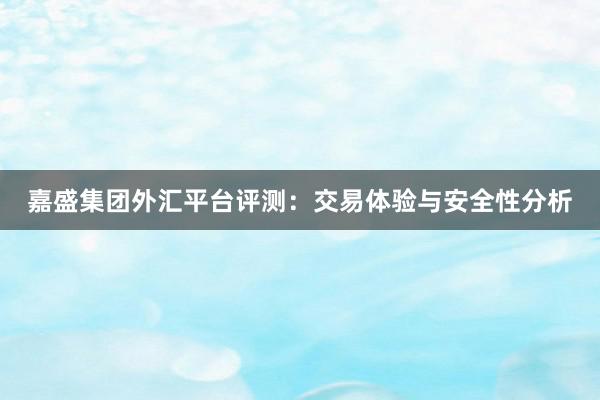 嘉盛集团外汇平台评测：交易体验与安全性分析