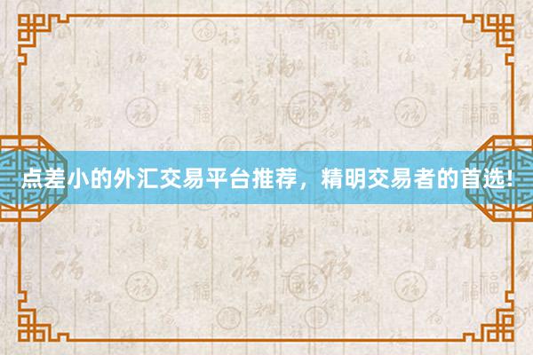 点差小的外汇交易平台推荐，精明交易者的首选!