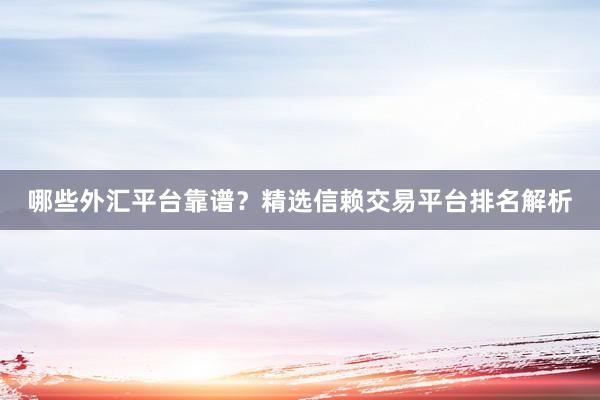 哪些外汇平台靠谱？精选信赖交易平台排名解析